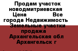 Продам участок новодмитриевская › Цена ­ 530 000 - Все города Недвижимость » Земельные участки продажа   . Архангельская обл.,Архангельск г.